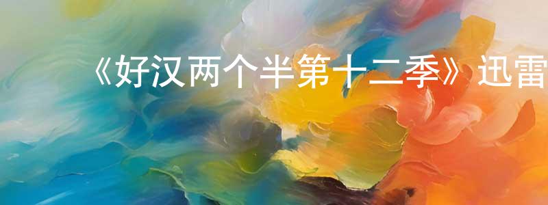 陈红雨的动漫综艺大全,《好汉两个半第十二季》迅雷下载/在线观看-都市情感-美剧天堂